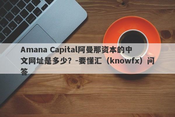 Amana Capital阿曼那资本的中文网址是多少？-要懂汇（knowfx）问答