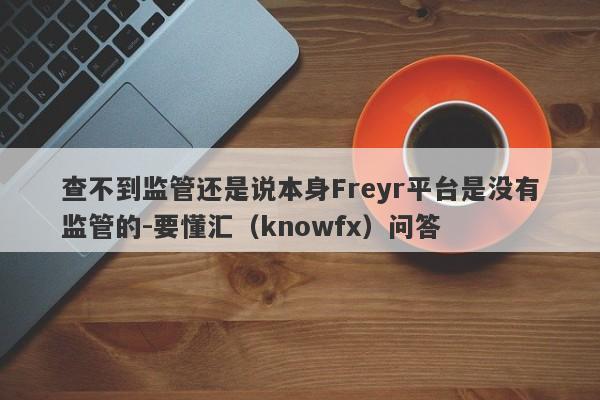 查不到监管还是说本身Freyr平台是没有监管的-要懂汇（knowfx）问答