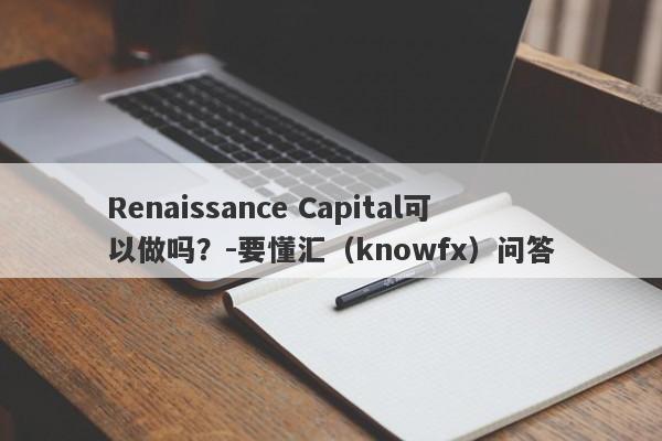 Renaissance Capital可以做吗？-要懂汇（knowfx）问答