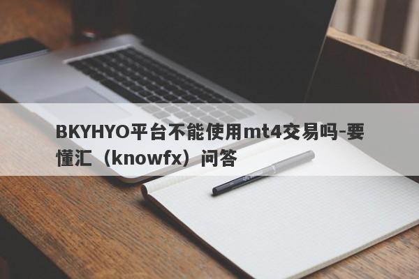 BKYHYO平台不能使用mt4交易吗-要懂汇（knowfx）问答