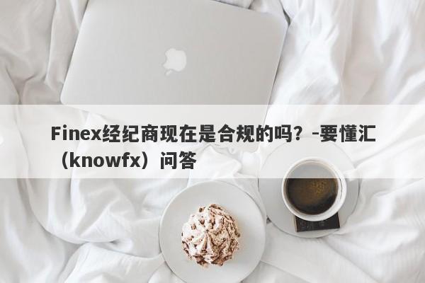 Finex经纪商现在是合规的吗？-要懂汇（knowfx）问答