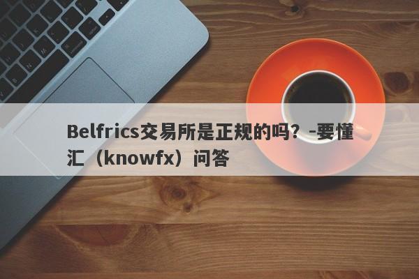 Belfrics交易所是正规的吗？-要懂汇（knowfx）问答