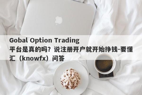 Gobal Option Trading平台是真的吗？说注册开户就开始挣钱-要懂汇（knowfx）问答