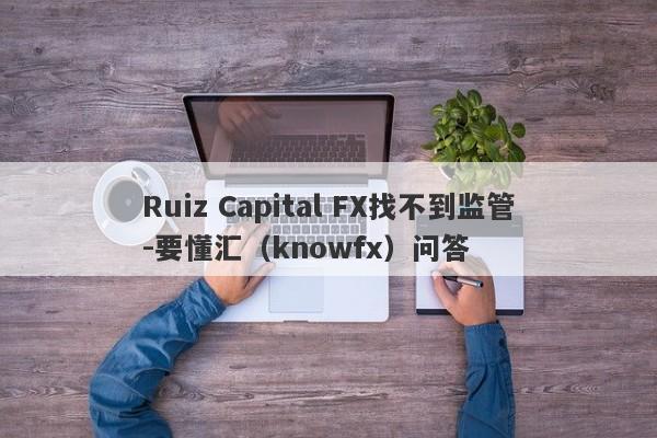 Ruiz Capital FX找不到监管-要懂汇（knowfx）问答