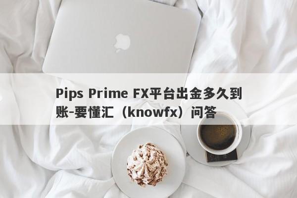 Pips Prime FX平台出金多久到账-要懂汇（knowfx）问答