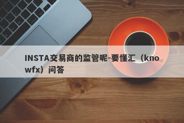 INSTA交易商的监管呢-要懂汇（knowfx）问答