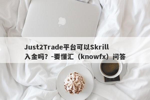 Just2Trade平台可以Skrill入金吗？-要懂汇（knowfx）问答