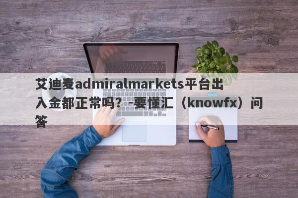 艾迪麦admiralmarkets平台出入金都正常吗？-要懂汇（knowfx）问答