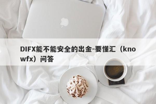 DIFX能不能安全的出金-要懂汇（knowfx）问答