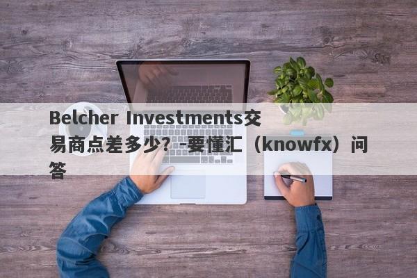 Belcher Investments交易商点差多少？-要懂汇（knowfx）问答