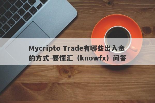 Mycripto Trade有哪些出入金的方式-要懂汇（knowfx）问答