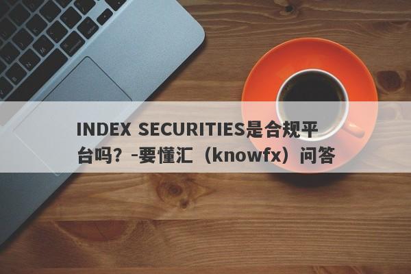 INDEX SECURITIES是合规平台吗？-要懂汇（knowfx）问答