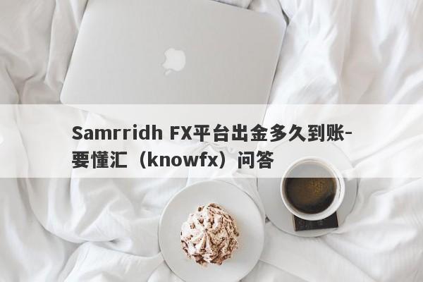 Samrridh FX平台出金多久到账-要懂汇（knowfx）问答