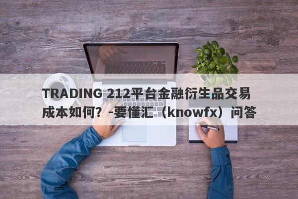 TRADING 212平台金融衍生品交易成本如何？-要懂汇（knowfx）问答