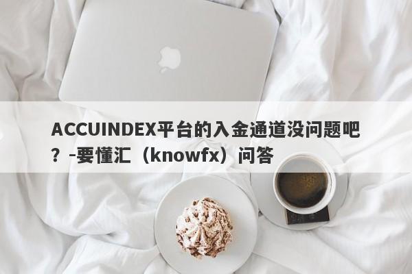 ACCUINDEX平台的入金通道没问题吧？-要懂汇（knowfx）问答