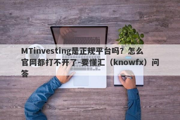 MTinvesting是正规平台吗？怎么官网都打不开了-要懂汇（knowfx）问答