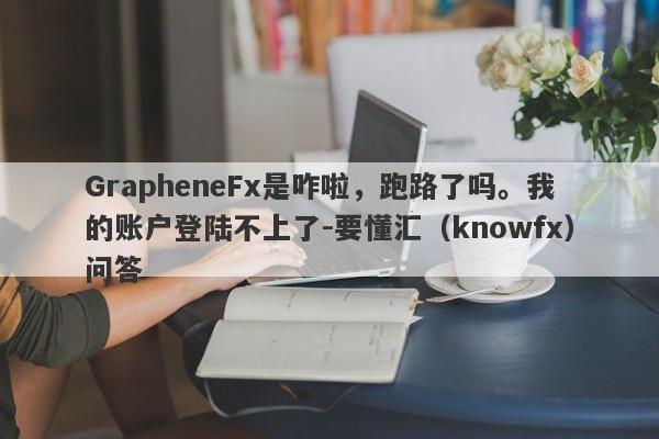 GrapheneFx是咋啦，跑路了吗。我的账户登陆不上了-要懂汇（knowfx）问答