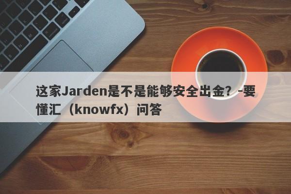 这家Jarden是不是能够安全出金？-要懂汇（knowfx）问答