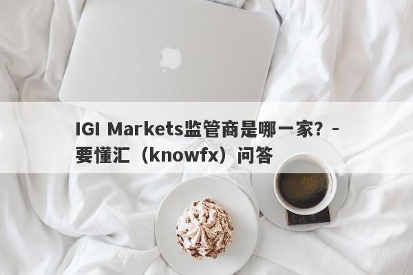 IGI Markets监管商是哪一家？-要懂汇（knowfx）问答