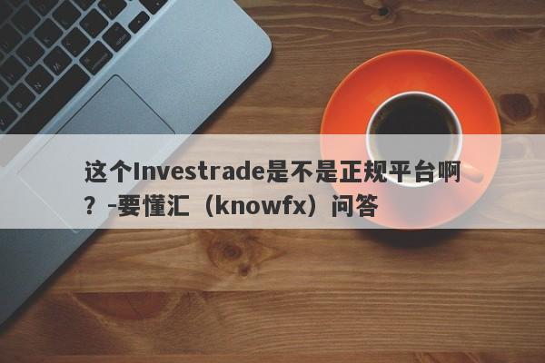 这个Investrade是不是正规平台啊？-要懂汇（knowfx）问答