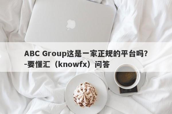 ABC Group这是一家正规的平台吗？-要懂汇（knowfx）问答