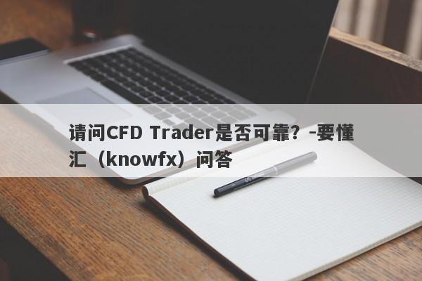 请问CFD Trader是否可靠？-要懂汇（knowfx）问答