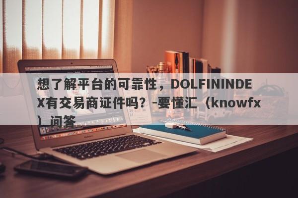 想了解平台的可靠性，DOLFININDEX有交易商证件吗？-要懂汇（knowfx）问答