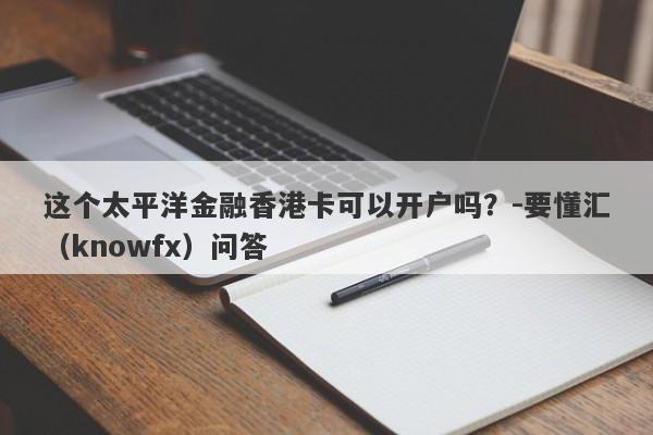 这个太平洋金融香港卡可以开户吗？-要懂汇（knowfx）问答