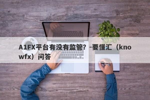 A1FX平台有没有监管？-要懂汇（knowfx）问答