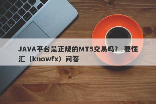 JAVA平台是正规的MT5交易吗？-要懂汇（knowfx）问答