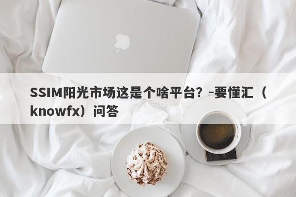 SSIM阳光市场这是个啥平台？-要懂汇（knowfx）问答