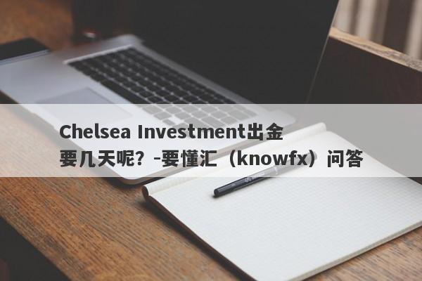 Chelsea Investment出金要几天呢？-要懂汇（knowfx）问答