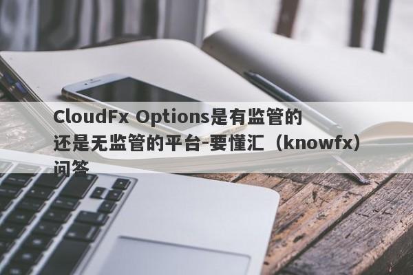 CloudFx Options是有监管的还是无监管的平台-要懂汇（knowfx）问答