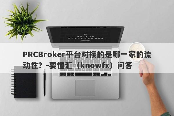 PRCBroker平台对接的是哪一家的流动性？-要懂汇（knowfx）问答