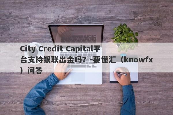 City Credit Capital平台支持银联出金吗？-要懂汇（knowfx）问答