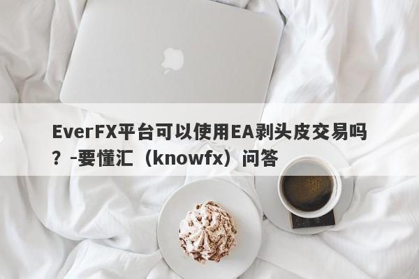 EverFX平台可以使用EA剥头皮交易吗？-要懂汇（knowfx）问答