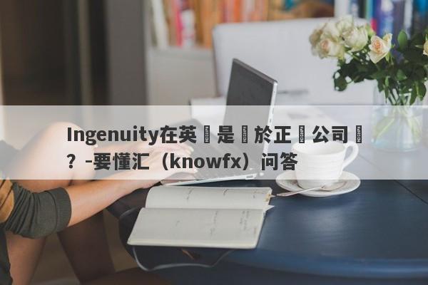 Ingenuity在英國是屬於正規公司嗎？-要懂汇（knowfx）问答