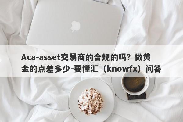 Aca-asset交易商的合规的吗？做黄金的点差多少-要懂汇（knowfx）问答