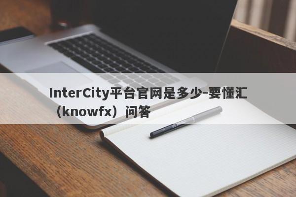 InterCity平台官网是多少-要懂汇（knowfx）问答