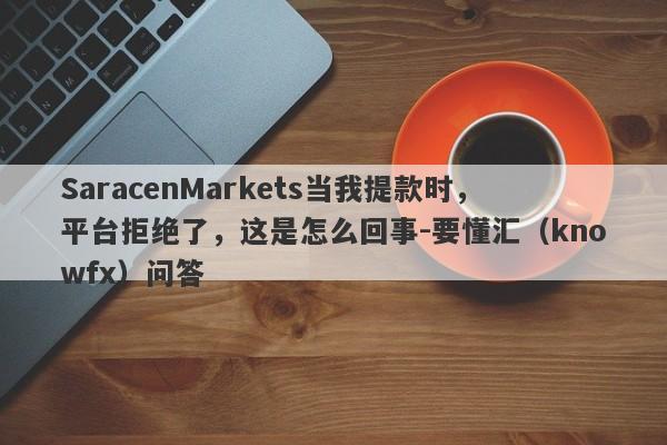 SaracenMarkets当我提款时，平台拒绝了，这是怎么回事-要懂汇（knowfx）问答