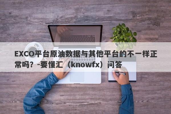 EXCO平台原油数据与其他平台的不一样正常吗？-要懂汇（knowfx）问答