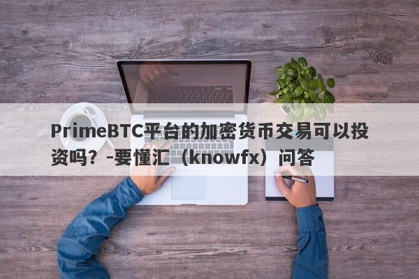 PrimeBTC平台的加密货币交易可以投资吗？-要懂汇（knowfx）问答