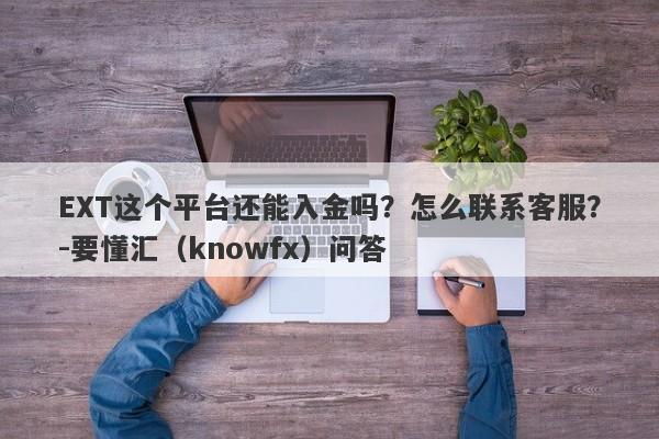 EXT这个平台还能入金吗？怎么联系客服？-要懂汇（knowfx）问答