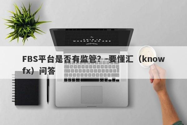 FBS平台是否有监管？-要懂汇（knowfx）问答