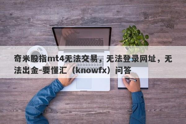 奇米股指mt4无法交易，无法登录网址，无法出金-要懂汇（knowfx）问答