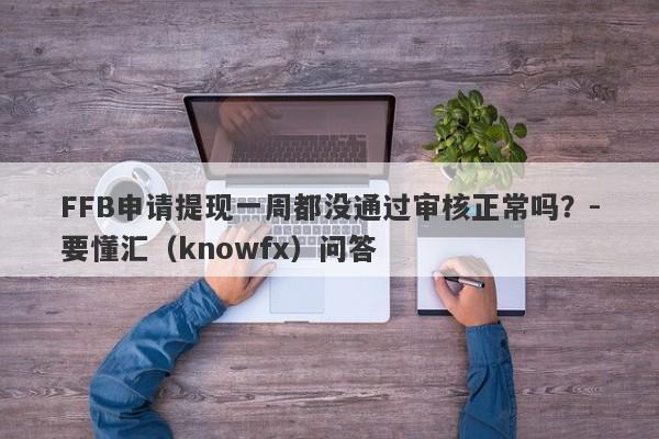 FFB申请提现一周都没通过审核正常吗？-要懂汇（knowfx）问答