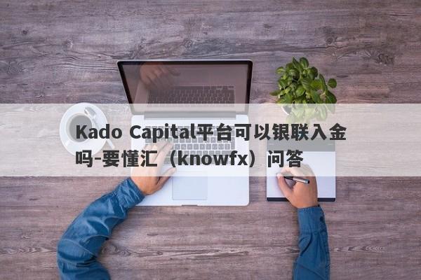 Kado Capital平台可以银联入金吗-要懂汇（knowfx）问答