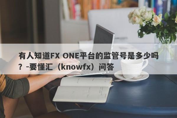 有人知道FX ONE平台的监管号是多少吗？-要懂汇（knowfx）问答