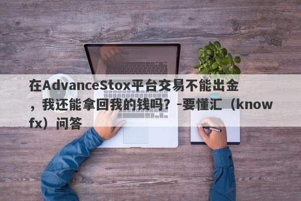 在AdvanceStox平台交易不能出金，我还能拿回我的钱吗？-要懂汇（knowfx）问答