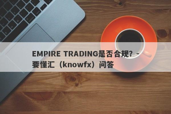 EMPIRE TRADING是否合规？-要懂汇（knowfx）问答